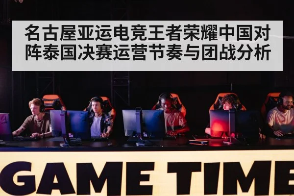 名古屋亚运电竞王者荣耀中国对阵泰国决赛运营节奏与团战分析