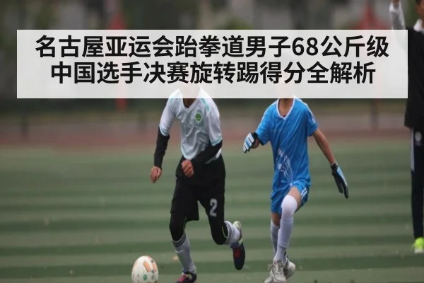 名古屋亚运会跆拳道男子68公斤级中国选手决赛旋转踢得分全解析