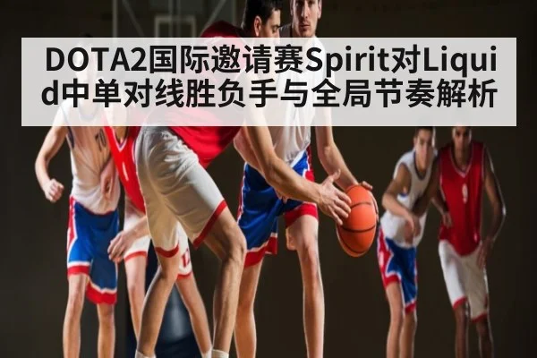 DOTA2国际邀请赛Spirit对Liquid中单对线胜负手与全局节奏解析