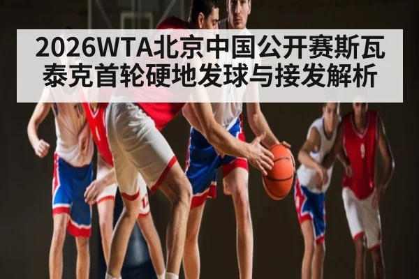 2026WTA北京中国公开赛斯瓦泰克首轮硬地发球与接发解析