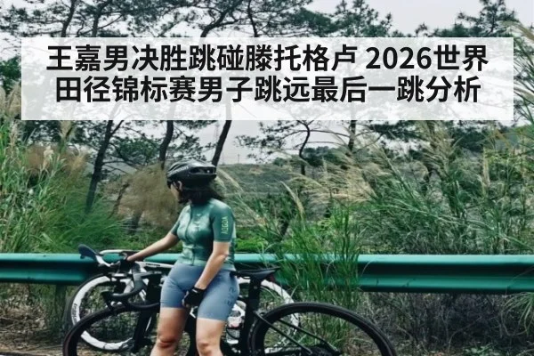 王嘉男决胜跳碰滕托格卢 2026世界田径锦标赛男子跳远最后一跳分析
