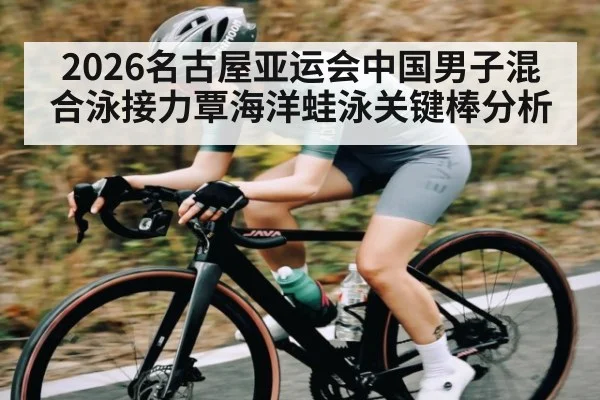 2026名古屋亚运会中国男子混合泳接力覃海洋蛙泳关键棒分析
