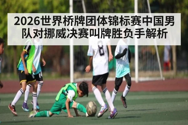 2026世界桥牌团体锦标赛中国男队对挪威决赛叫牌胜负手解析