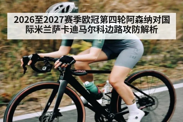 2026至2027赛季欧冠第四轮阿森纳对国际米兰萨卡迪马尔科边路攻防解析